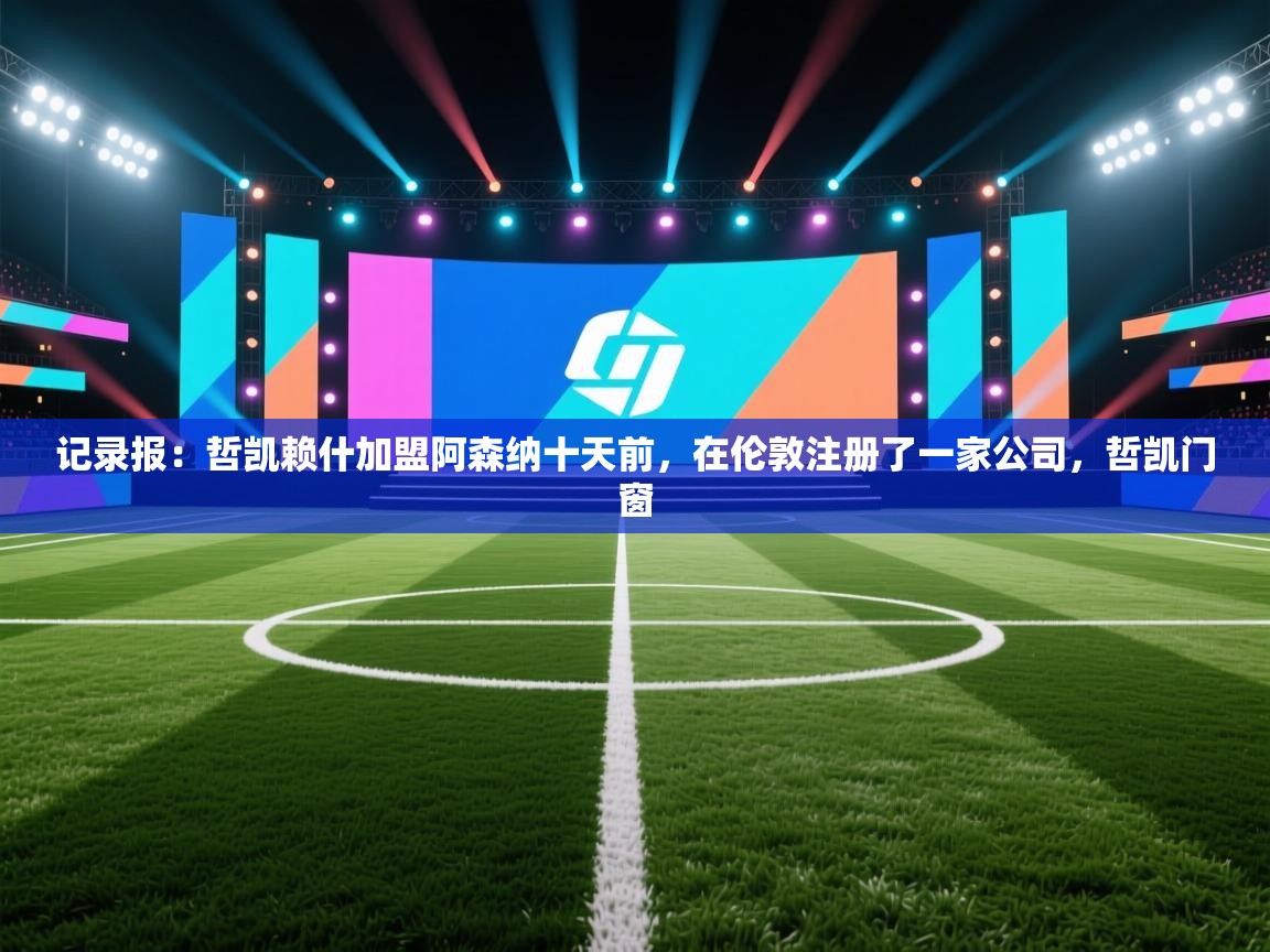 记录报：哲凯赖什加盟阿森纳十天前，在伦敦注册了一家公司，哲凯门窗