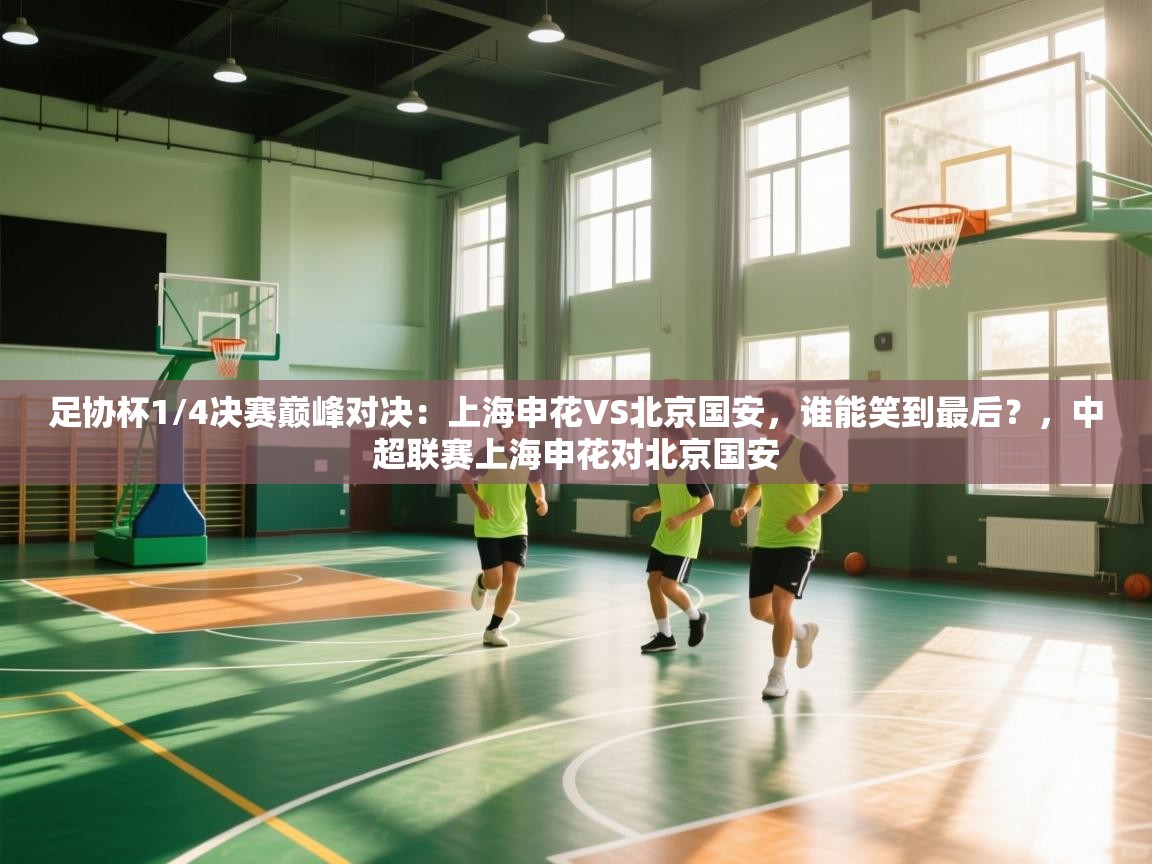 足协杯1/4决赛巅峰对决:上海申花VS北京国安,谁能笑到最后?,中超联赛上海申花对北京国安 第2张