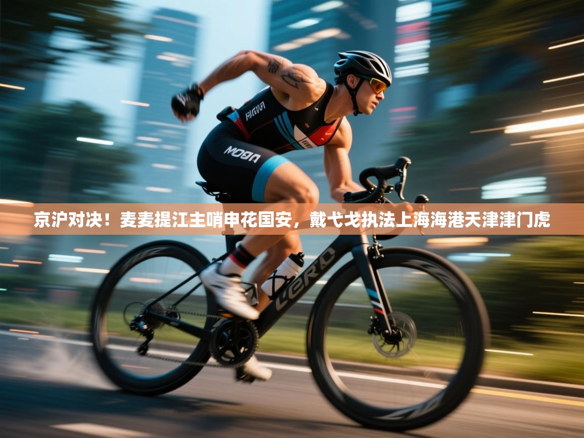 京沪对决!麦麦提江主哨申花国安,戴弋戈执法上海海港天津津门虎 第2张