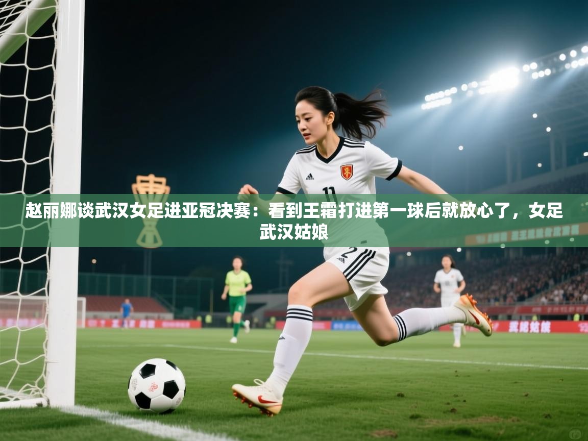 赵丽娜谈武汉女足进亚冠决赛:看到王霜打进第一球后就放心了,女足武汉姑娘 第2张