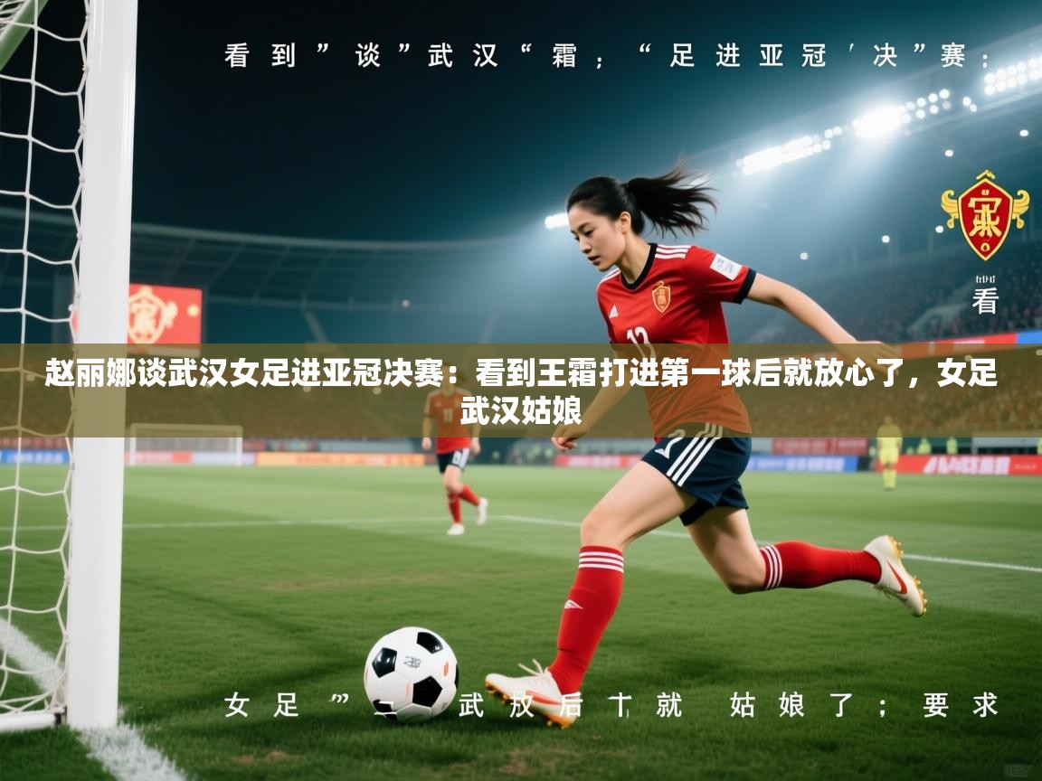赵丽娜谈武汉女足进亚冠决赛：看到王霜打进第一球后就放心了，女足武汉姑娘