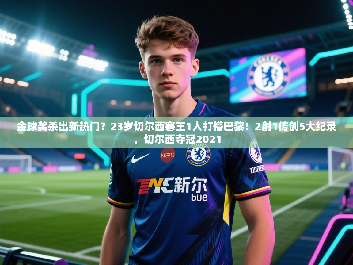 金球奖杀出新热门?23岁切尔西寒王1人打懵巴黎!2射1传创5大纪录,切尔西夺冠2021 第1张