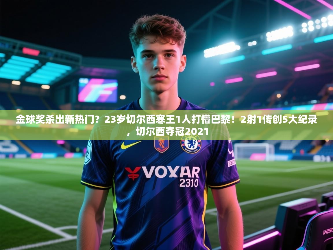 金球奖杀出新热门?23岁切尔西寒王1人打懵巴黎!2射1传创5大纪录,切尔西夺冠2021 第2张