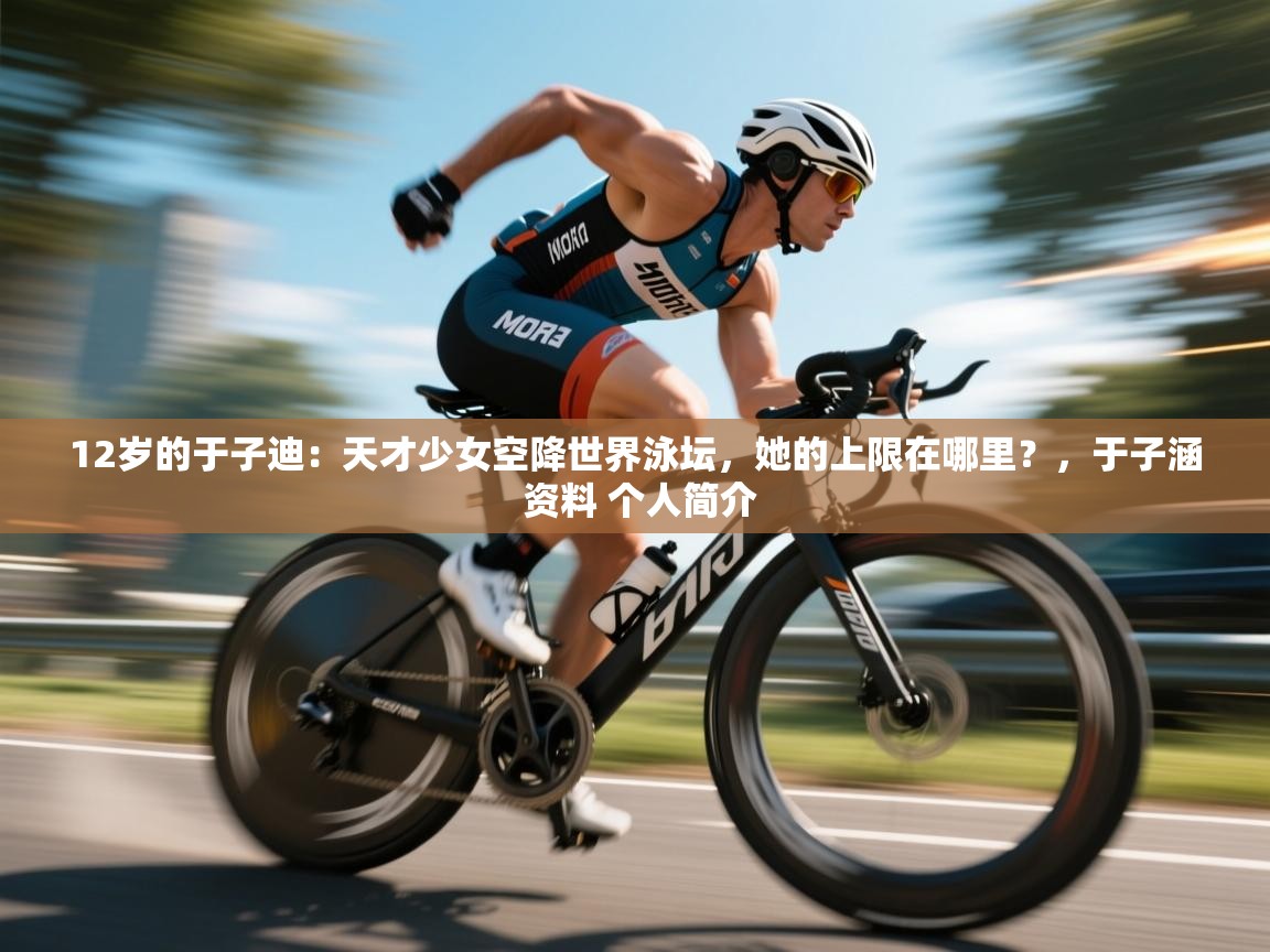 12岁的于子迪：天才少女空降世界泳坛，她的上限在哪里？，于子涵 资料 个人简介