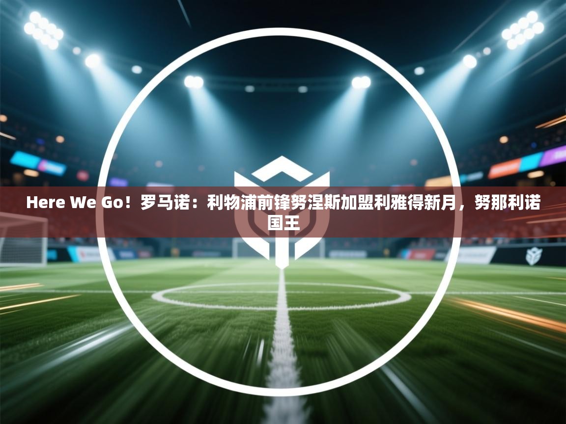 Here We Go！罗马诺：利物浦前锋努涅斯加盟利雅得新月，努那利诺国王  第2张