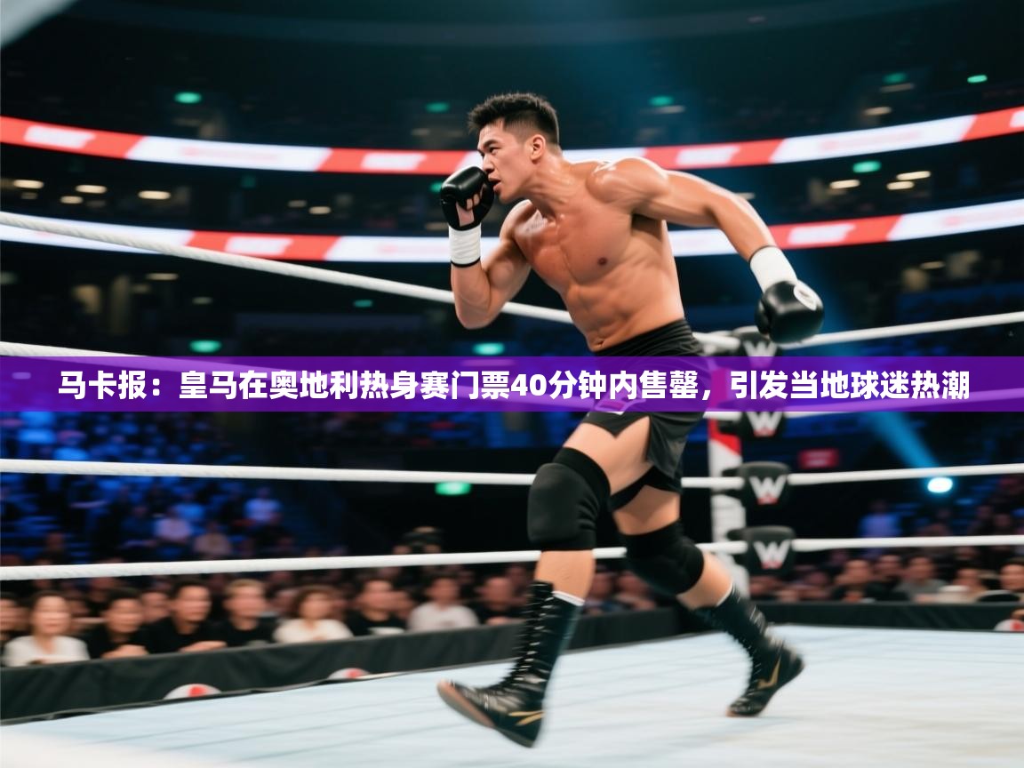 马卡报:皇马在奥地利热身赛门票40分钟内售罄,引发当地球迷热潮 第1张