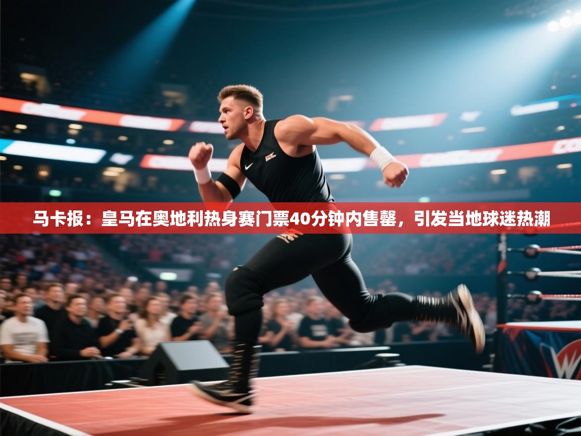 马卡报:皇马在奥地利热身赛门票40分钟内售罄,引发当地球迷热潮 第2张