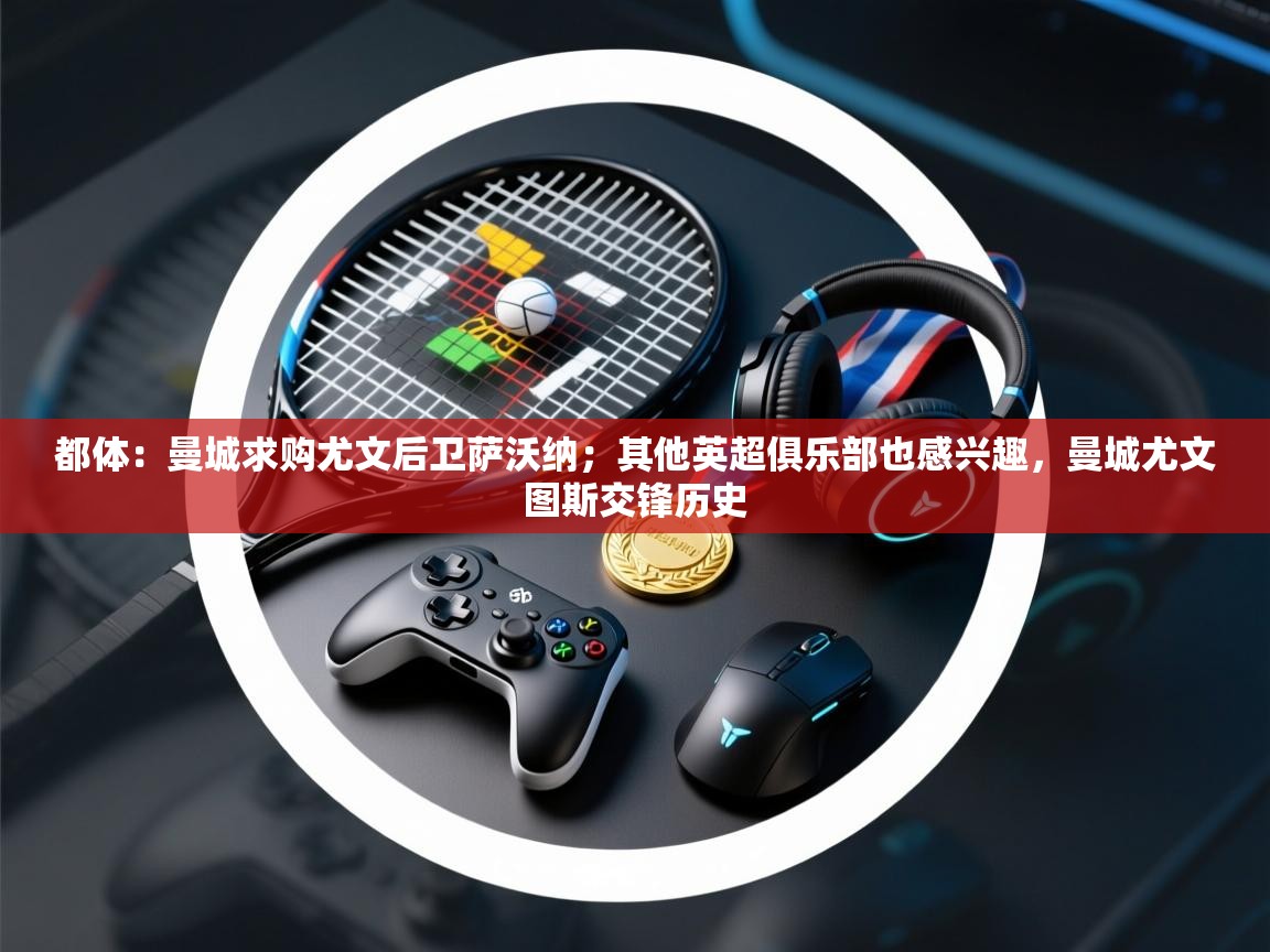 都体：曼城求购尤文后卫萨沃纳；其他英超俱乐部也感兴趣，曼城尤文图斯交锋历史  第1张