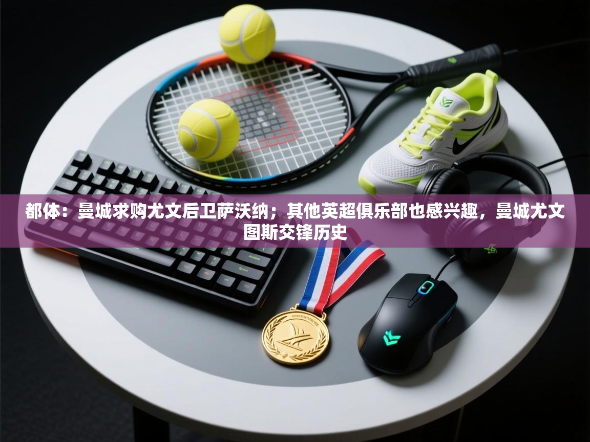 都体：曼城求购尤文后卫萨沃纳；其他英超俱乐部也感兴趣，曼城尤文图斯交锋历史  第2张