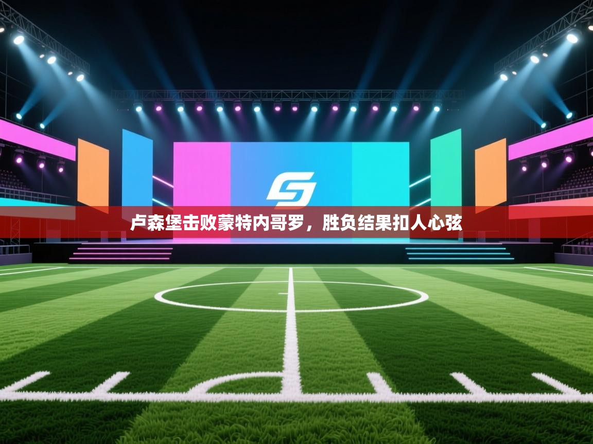 卢森堡击败蒙特内哥罗,胜负结果扣人心弦 第2张