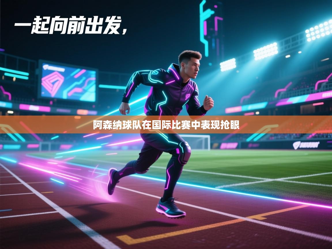 阿森纳球队在国际比赛中表现抢眼
